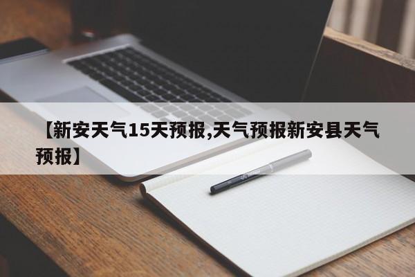 【新安天气15天预报,天气预报新安县天气预报】