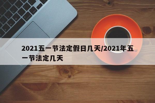 2021五一节法定假日几天/2021年五一节法定几天