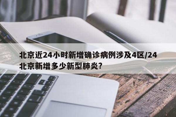 北京近24小时新增确诊病例涉及4区/24北京新增多少新型肺炎?