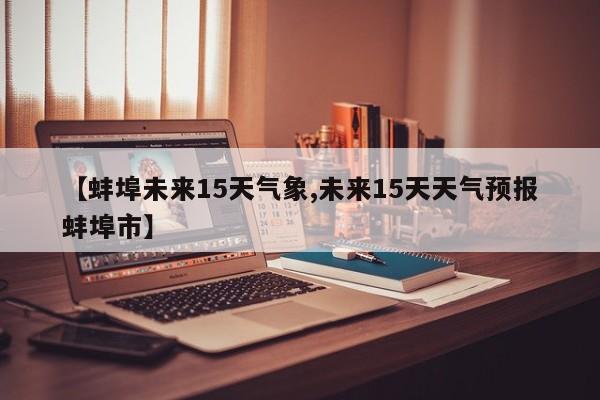 【蚌埠未来15天气象,未来15天天气预报蚌埠市】