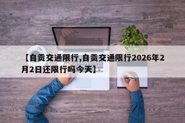 【自贡交通限行,自贡交通限行2026年2月2日还限行吗今天】