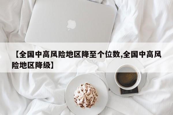 【全国中高风险地区降至个位数,全国中高风险地区降级】