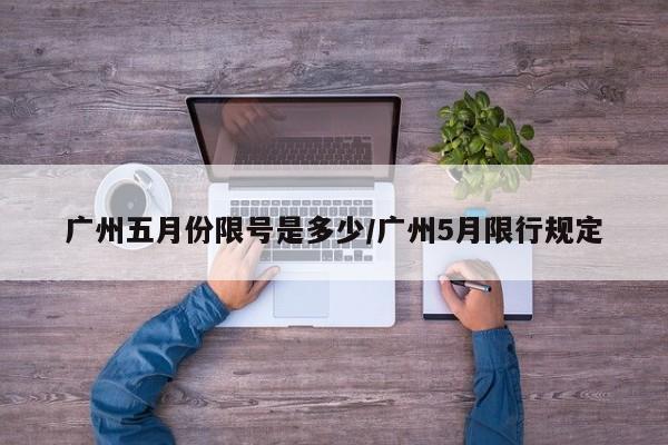 广州五月份限号是多少/广州5月限行规定