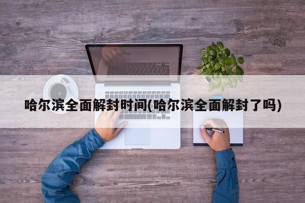 哈尔滨全面解封时间(哈尔滨全面解封了吗)