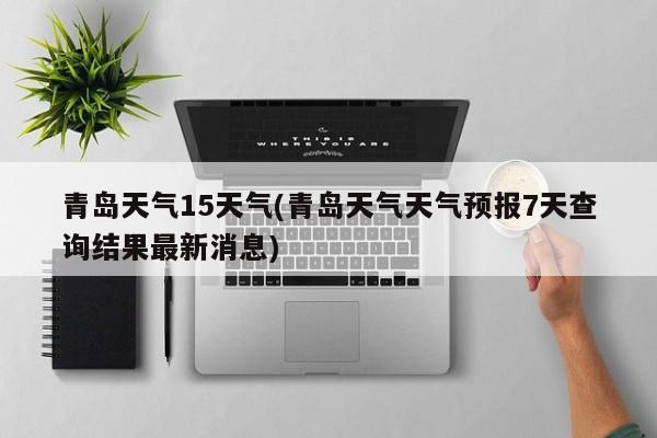 青岛天气15天气(青岛天气天气预报7天查询结果最新消息)