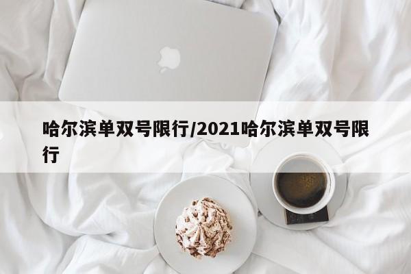 哈尔滨单双号限行/2021哈尔滨单双号限行