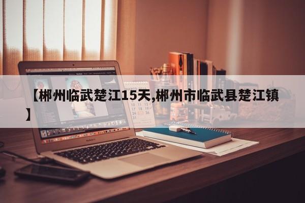 【郴州临武楚江15天,郴州市临武县楚江镇】