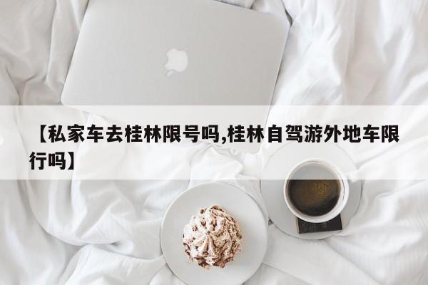 【私家车去桂林限号吗,桂林自驾游外地车限行吗】