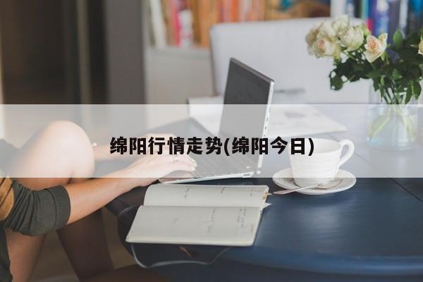 绵阳行情走势(绵阳今日)