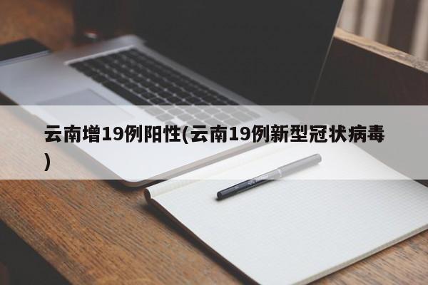 云南增19例阳性(云南19例新型冠状病毒)