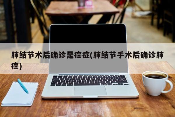 肺结节术后确诊是癌症(肺结节手术后确诊肺癌)
