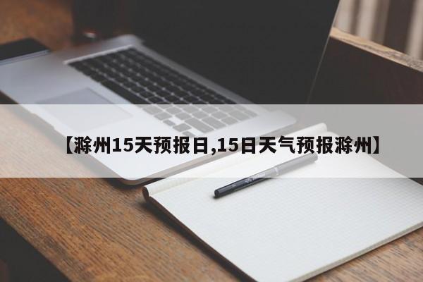 【滁州15天预报日,15日天气预报滁州】