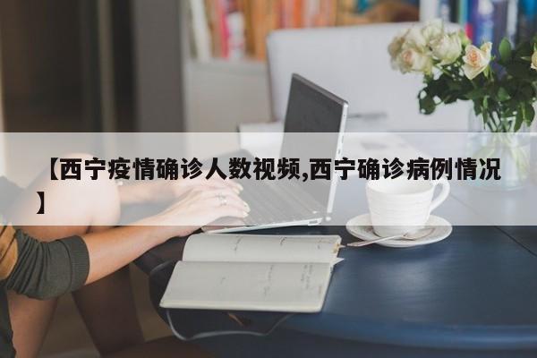 【西宁疫情确诊人数视频,西宁确诊病例情况】