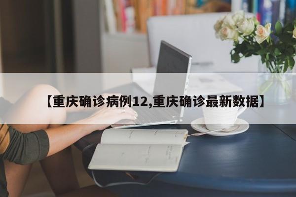 【重庆确诊病例12,重庆确诊最新数据】