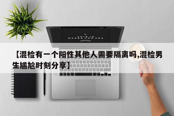 【混检有一个阳性其他人需要隔离吗,混检男生尴尬时刻分享】