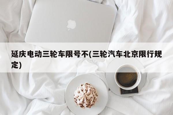 延庆电动三轮车限号不(三轮汽车北京限行规定)
