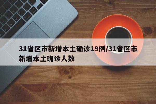 31省区市新增本土确诊19例/31省区市新增本土确诊人数