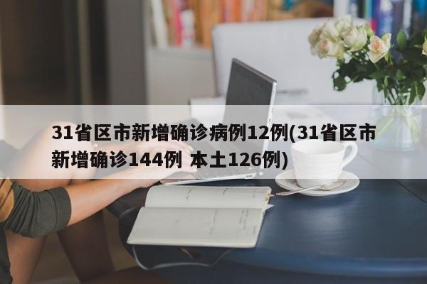 31省区市新增确诊病例12例(31省区市新增确诊144例 本土126例)