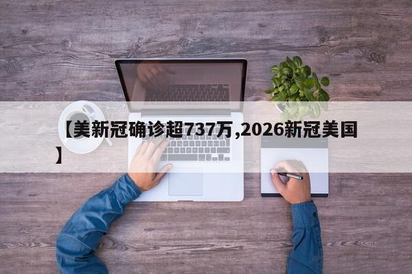 【美新冠确诊超737万,2026新冠美国】