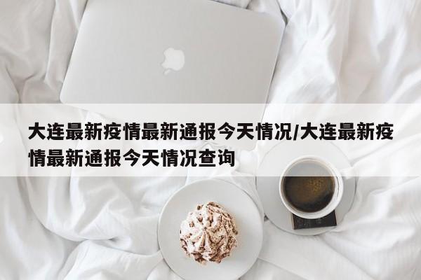 大连最新疫情最新通报今天情况/大连最新疫情最新通报今天情况查询