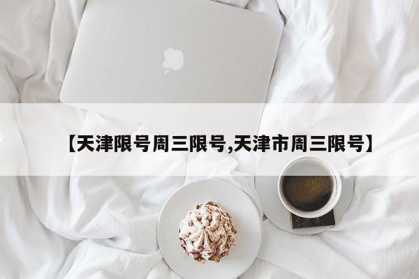 【天津限号周三限号,天津市周三限号】