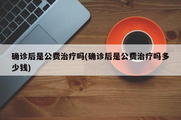确诊后是公费治疗吗(确诊后是公费治疗吗多少钱)