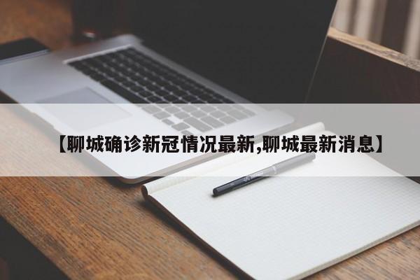 【聊城确诊新冠情况最新,聊城最新消息】