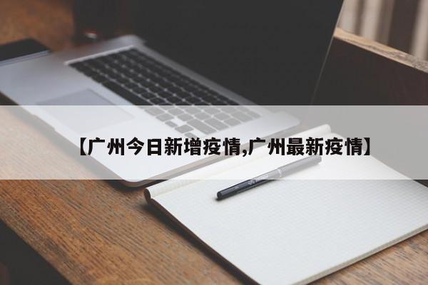 【广州今日新增疫情,广州最新疫情】