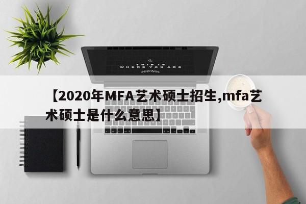 【2020年MFA艺术硕士招生,mfa艺术硕士是什么意思】