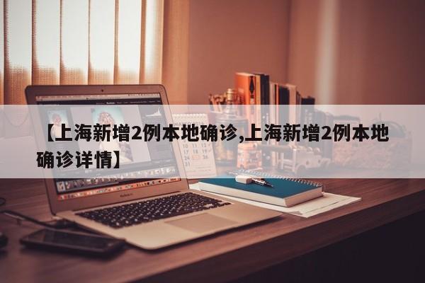 【上海新增2例本地确诊,上海新增2例本地确诊详情】