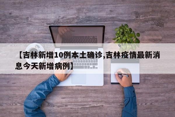 【吉林新增10例本土确诊,吉林疫情最新消息今天新增病例】