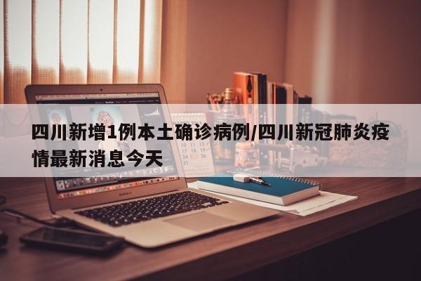 四川新增1例本土确诊病例/四川新冠肺炎疫情最新消息今天