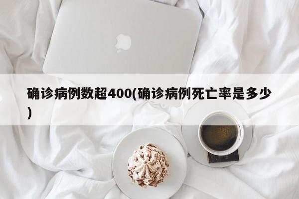 确诊病例数超400(确诊病例死亡率是多少)