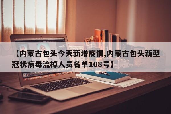 【内蒙古包头今天新增疫情,内蒙古包头新型冠状病毒流掉人员名单108号】