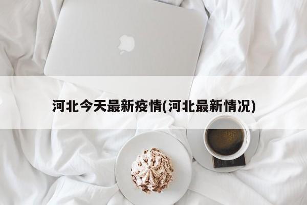 河北今天最新疫情(河北最新情况)