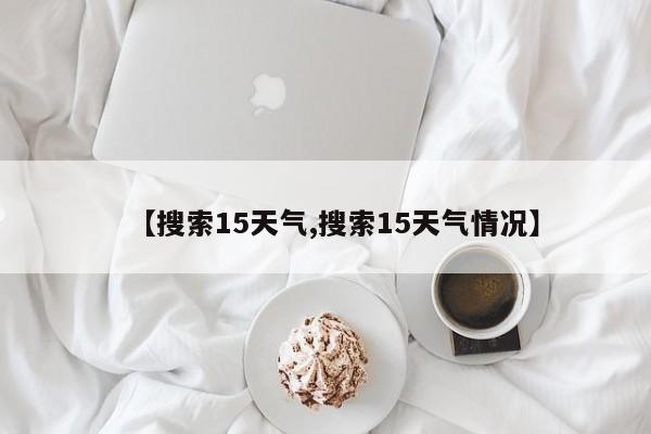 【搜索15天气,搜索15天气情况】