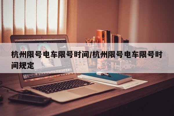 杭州限号电车限号时间/杭州限号电车限号时间规定