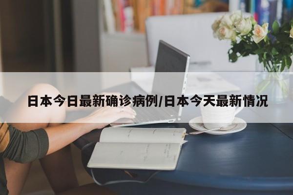日本今日最新确诊病例/日本今天最新情况
