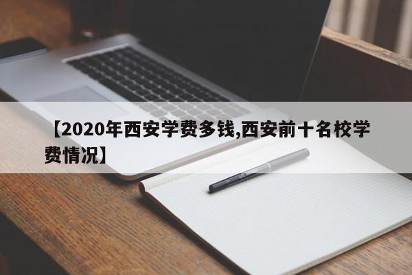【2020年西安学费多钱,西安前十名校学费情况】