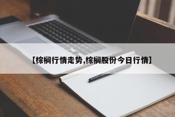 【棕榈行情走势,棕榈股份今日行情】