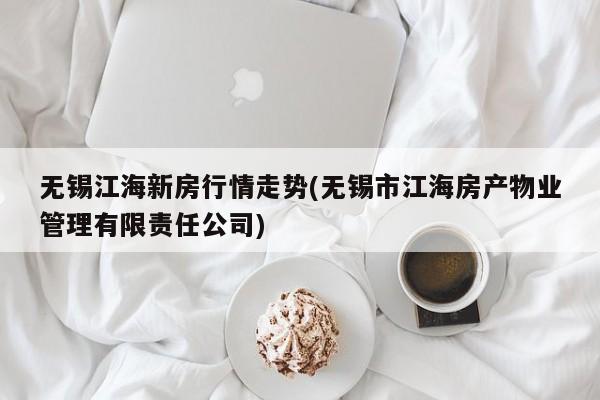 无锡江海新房行情走势(无锡市江海房产物业管理有限责任公司)