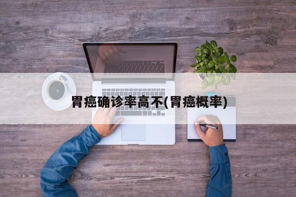 胃癌确诊率高不(胃癌概率)