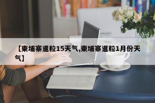 【柬埔寨暹粒15天气,柬埔寨暹粒1月份天气】