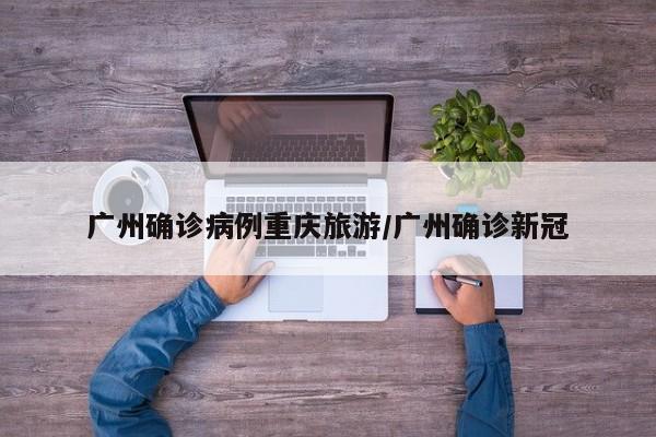广州确诊病例重庆旅游/广州确诊新冠