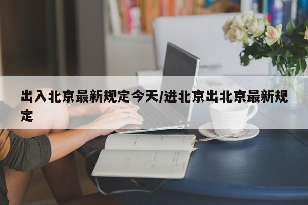 出入北京最新规定今天/进北京出北京最新规定
