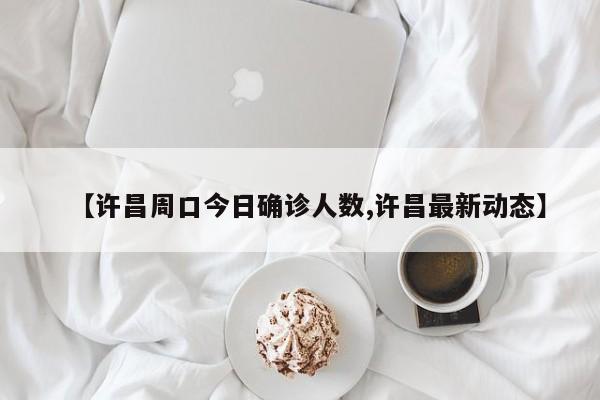 【许昌周口今日确诊人数,许昌最新动态】