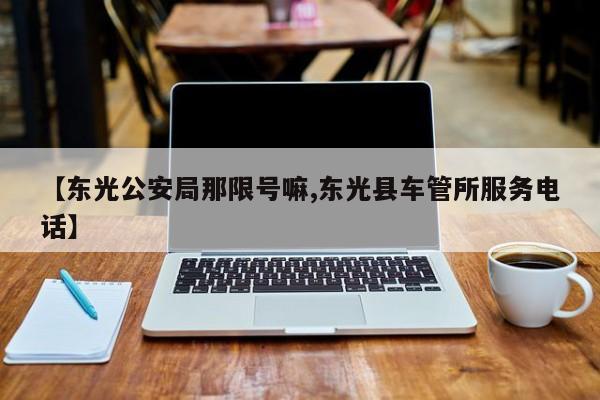 【东光公安局那限号嘛,东光县车管所服务电话】