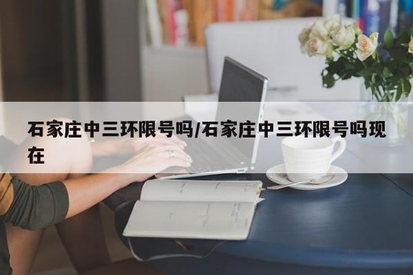 石家庄中三环限号吗/石家庄中三环限号吗现在