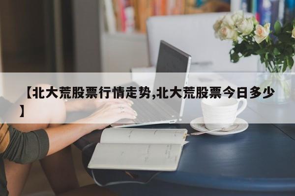 【北大荒股票行情走势,北大荒股票今日多少】