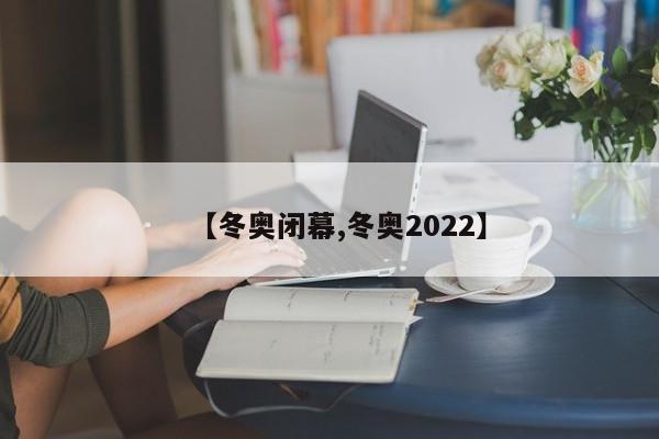 【冬奥闭幕,冬奥2022】